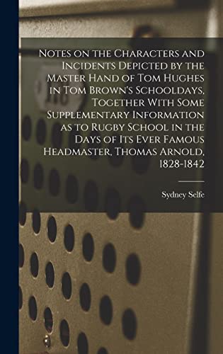 Notes on the Characters and Incidents Depicted by the Master Hand of Tom Hughes in Tom Brown's Schooldays, Together With Some Supplementary Information as to Rugby School in the Days of its Ever Famous Headmaster, Thomas Arnold, 1828-1842