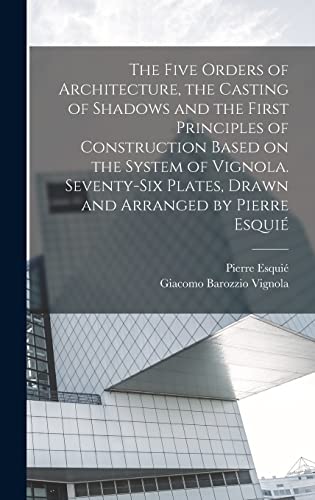 The Five Orders of Architecture, the Casting of Shadows and the First Principles of Construction Based on the System of Vignola. Seventy-six Plates, Drawn and Arranged by Pierre Esquié