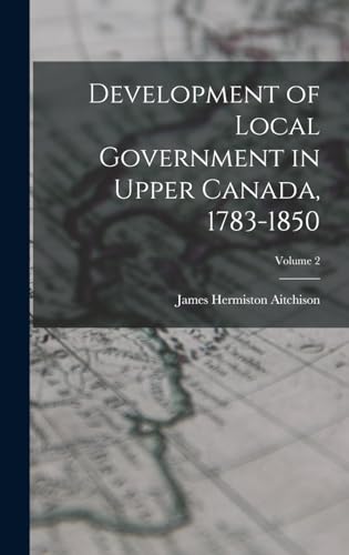 Development of Local Government in Upper Canada, 1783-1850; Volume 2