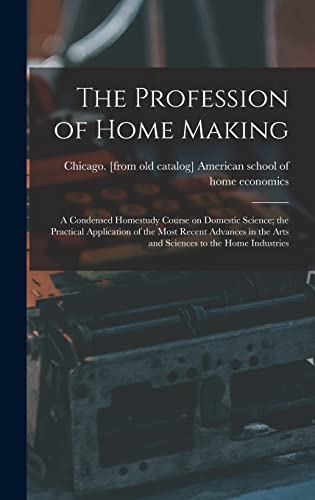 The Profession of Home Making; a Condensed Homestudy Course on Domestic Science; the Practical Application of the Most Recent Advances in the Arts and Sciences to the Home Industries