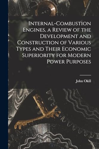 Internal-combustion Engines, a Review of the Development and Construction of Various Types and Their Economic Superiority for Modern Power Purposes