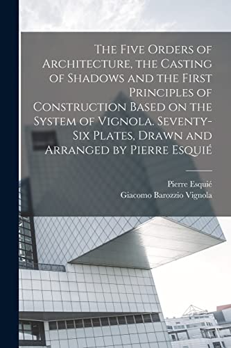 The Five Orders of Architecture, the Casting of Shadows and the First Principles of Construction Based on the System of Vignola. Seventy-six Plates, Drawn and Arranged by Pierre Esquié