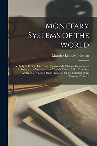Monetary Systems of the World; a Study of Present Currency Systems and Statistical Information Relative to the Volume of the World's Money, With Complete Abstracts of Various Plans Proposed for the Solution of the Currency Problem