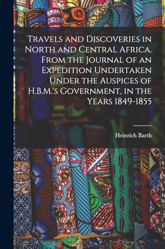 Travels and Discoveries in North and Central Africa. From the Journal of an Expedition Undertaken Under the Auspices of H.B.M.'s Government, in the Years 1849-1855