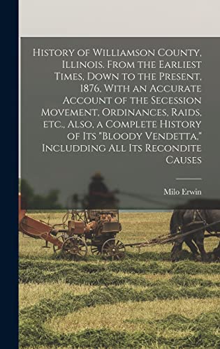 History of Williamson County, Illinois. From the Earliest Times, Down to the Present, 1876, With an Accurate Account of the Secession Movement, Ordinances, Raids, etc., Also, a Complete History of its 'bloody Vendetta,' Includding all its Recondite Causes