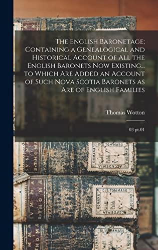 The English Baronetage; Containing a Genealogical and Historical Account of all the English Baronets now Existing... to Which are Added an Account of Such Nova Scotia Baronets as are of English Families