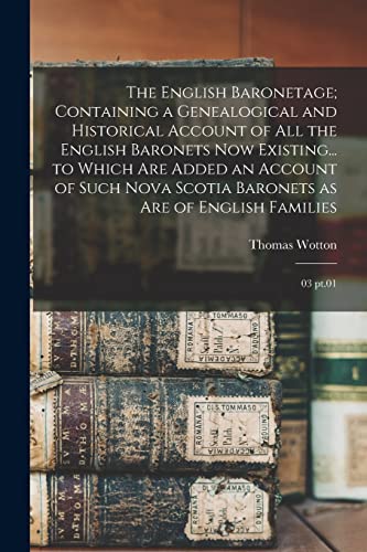 The English Baronetage; Containing a Genealogical and Historical Account of all the English Baronets now Existing... to Which are Added an Account of Such Nova Scotia Baronets as are of English Families
