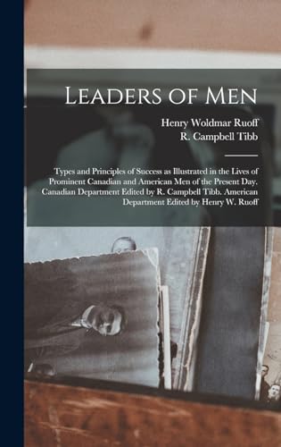 Leaders of men; Types and Principles of Success as Illustrated in the Lives of Prominent Canadian and American men of the Present day. Canadian Department Edited by R. Campbell Tibb. American Department Edited by Henry W. Ruoff