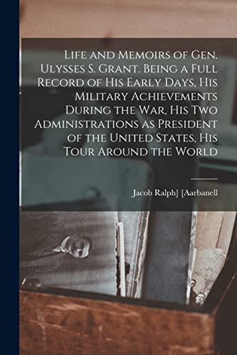 Life and Memoirs of Gen. Ulysses S. Grant. Being a Full Record of his Early Days, his Military Achievements During the war, his two Administrations as President of the United States, his Tour Around the World