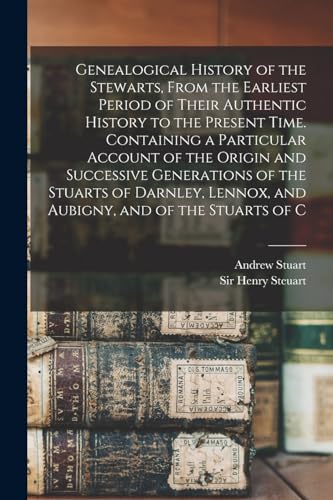 Genealogical History of the Stewarts, From the Earliest Period of Their Authentic History to the Present Time. Containing a Particular Account of the Origin and Successive Generations of the Stuarts of Darnley, Lennox, and Aubigny, and of the Stuarts of C
