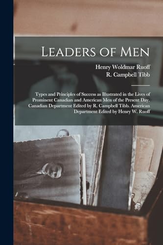 Leaders of men; Types and Principles of Success as Illustrated in the Lives of Prominent Canadian and American men of the Present day. Canadian Department Edited by R. Campbell Tibb. American Department Edited by Henry W. Ruoff