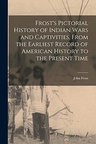 Frost's Pictorial History of Indian Wars and Captivities, From the Earliest Record of American History to the Present Time