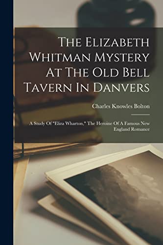 The Elizabeth Whitman Mystery At The Old Bell Tavern In Danvers; A Study Of 'eliza Wharton,' The Heroine Of A Famous New England Romance