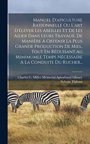 Manuel D'apiculture Rationnelle Ou L'art D'élever Les Abeilles Et De Les Aider Dans Leurs Travaux, De Manière A Obtenir La Plus Grande Production De Miel, Tout En Réduisant Au Mimimumle Temps Nécessaire A La Conduite Du Rucher...