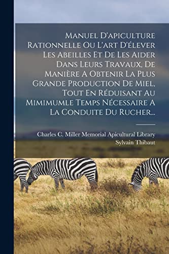 Manuel D'apiculture Rationnelle Ou L'art D'élever Les Abeilles Et De Les Aider Dans Leurs Travaux, De Manière A Obtenir La Plus Grande Production De Miel, Tout En Réduisant Au Mimimumle Temps Nécessaire A La Conduite Du Rucher...