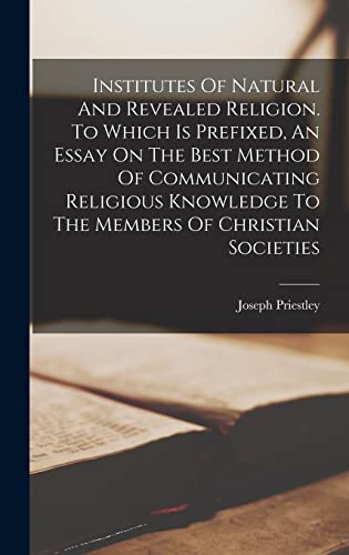 Institutes Of Natural And Revealed Religion. To Which Is Prefixed, An Essay On The Best Method Of Communicating Religious Knowledge To The Members Of Christian Societies