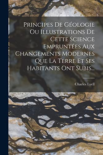Principes De Géologie Ou Illustrations De Cette Science Empruntées Aux Changements Modernes Que La Terre Et Ses Habitants Ont Subis...