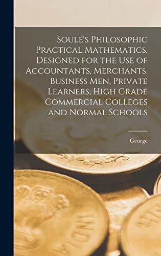 Soulé's Philosophic Practical Mathematics, Designed for the Use of Accountants, Merchants, Business Men, Private Learners, High Grade Commercial Colleges and Normal Schools