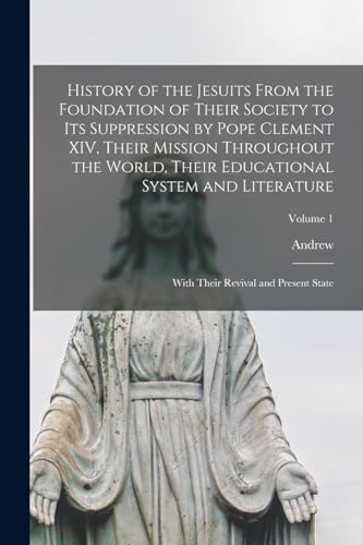 History of the Jesuits From the Foundation of Their Society to Its Suppression by Pope Clement XIV, Their Mission Throughout the World, Their Educational System and Literature; With Their Revival and Present State; Volume 1