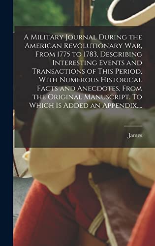 A Military Journal During the American Revolutionary War, From 1775 to 1783, Describing Interesting Events and Transactions of This Period, With Numerous Historical Facts and Anecdotes, From the Original Manuscript. To Which is Added an Appendix,...