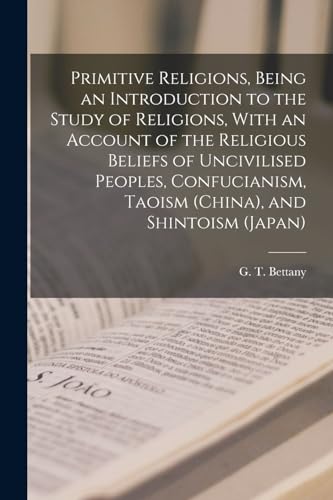 Primitive Religions, Being an Introduction to the Study of Religions, With an Account of the Religious Beliefs of Uncivilised Peoples, Confucianism, Taoism (China), and Shintoism (Japan)
