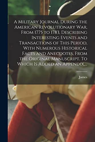 A Military Journal During the American Revolutionary War, From 1775 to 1783, Describing Interesting Events and Transactions of This Period, With Numerous Historical Facts and Anecdotes, From the Original Manuscript. To Which is Added an Appendix,...