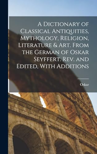 A Dictionary of Classical Antiquities, Mythology, Religion, Literature & Art. From the German of Oskar Seyffert. Rev. and Edited, With Additions