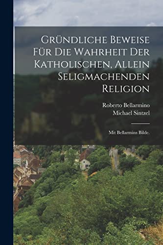 Gründliche Beweise für die Wahrheit der Katholischen, Allein Seligmachenden Religion