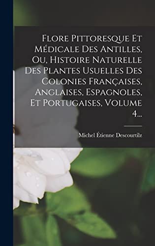 Flore Pittoresque Et Médicale Des Antilles, Ou, Histoire Naturelle Des Plantes Usuelles Des Colonies Françaises, Anglaises, Espagnoles, Et Portugaises, Volume 4...