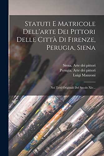 Statuti E Matricole Dell'arte Dei Pittori Delle Città Di Firenze, Perugia, Siena