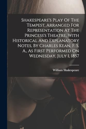 Shakespeare's Play Of The Tempest, Arranged For Representation At The Princess's Theatre, With Historical And Explanatory Notes, By Charles Kean, F. S. A., As First Performed On Wednesday, July 1, 1857