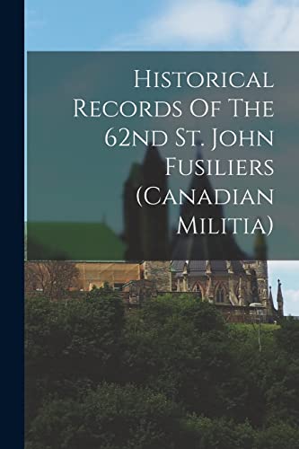 Historical Records Of The 62nd St. John Fusiliers (canadian Militia)