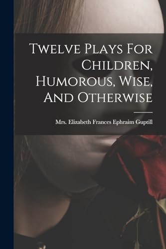Twelve Plays For Children, Humorous, Wise, And Otherwise