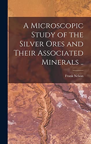 A Microscopic Study of the Silver Ores and Their Associated Minerals ..