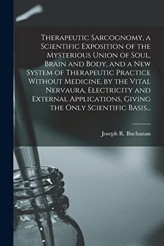 Therapeutic Sarcognomy, a Scientific Exposition of the Mysterious Union of Soul, Brain and Body, and a New System of Therapeutic Practice Without Medicine, by the Vital Nervaura, Electricity and External Applications, Giving the Only Scientific Basis...