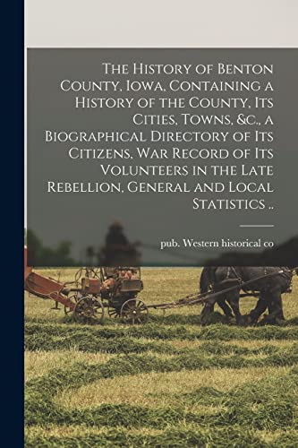 The History of Benton County, Iowa, Containing a History of the County, Its Cities, Towns, &c., a Biographical Directory of Its Citizens, War Record of Its Volunteers in the Late Rebellion, General and Local Statistics ..