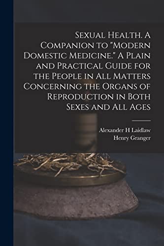 Sexual Health. A Companion to 'Modern Domestic Medicine.' A Plain and Practical Guide for the People in All Matters Concerning the Organs of Reproduction in Both Sexes and All Ages