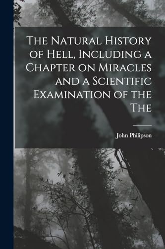 The Natural History of Hell, Including a Chapter on Miracles and a Scientific Examination of the The