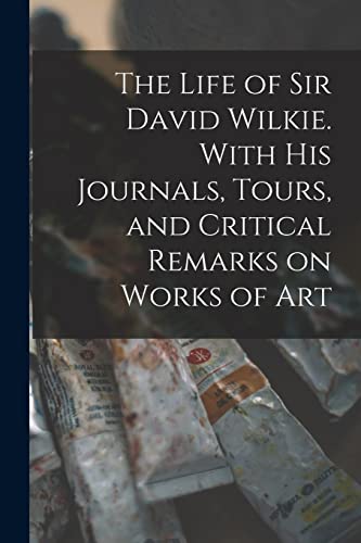 The Life of Sir David Wilkie. With his Journals, Tours, and Critical Remarks on Works of Art