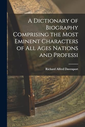 A Dictionary of Biography Comprising the Most Eminent Characters of all Ages Nations and Professi