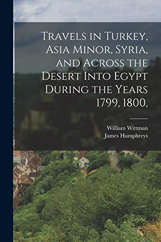 Travels in Turkey, Asia Minor, Syria, and Across the Desert Into Egypt During the Years 1799, 1800,