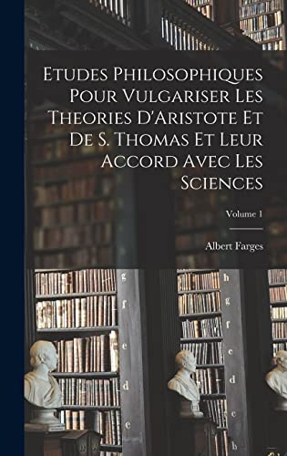Etudes Philosophiques Pour Vulgariser Les Theories D'Aristote Et De S. Thomas Et Leur Accord Avec Les Sciences; Volume 1