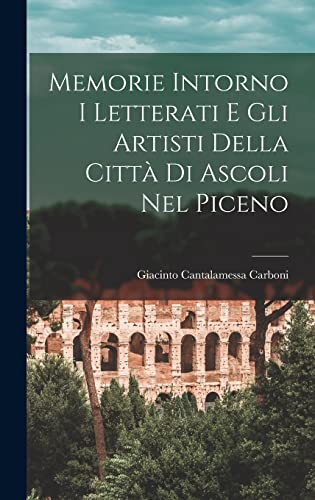 Memorie Intorno I Letterati E Gli Artisti Della Città Di Ascoli Nel Piceno