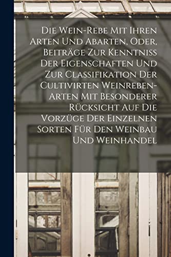 Die Wein-Rebe Mit Ihren Arten Und Abarten, Oder, Beiträge Zur Kenntniss Der Eigenschaften Und Zur Classifikation Der Cultivirten Weinreben-Arten Mit Besonderer Rücksicht Auf Die Vorzüge Der Einzelnen Sorten Für Den Weinbau Und Weinhandel