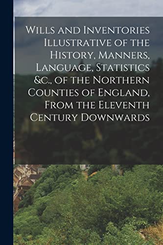 Wills and Inventories Illustrative of the History, Manners, Language, Statistics &c., of the Northern Counties of England, From the Eleventh Century Downwards