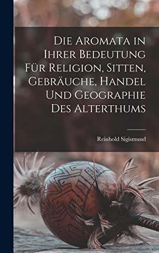 Die Aromata in Ihrer Bedeutung Für Religion, Sitten, Gebräuche, Handel Und Geographie Des Alterthums