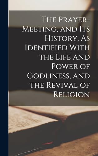 The Prayer-Meeting, and Its History, As Identified With the Life and Power of Godliness, and the Revival of Religion