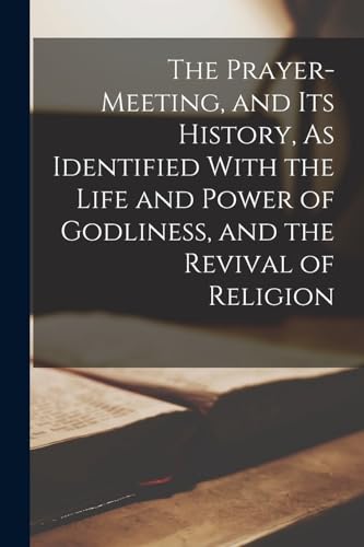 The Prayer-Meeting, and Its History, As Identified With the Life and Power of Godliness, and the Revival of Religion