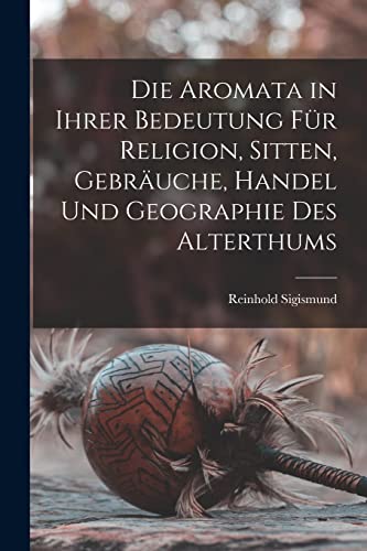 Die Aromata in Ihrer Bedeutung Für Religion, Sitten, Gebräuche, Handel Und Geographie Des Alterthums