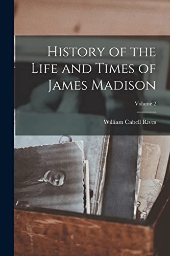 History of the Life and Times of James Madison; Volume 2